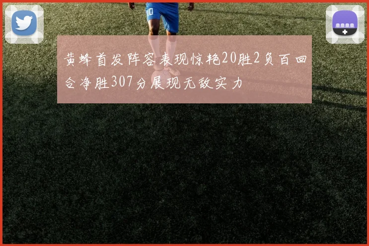 黄蜂首发阵容表现惊艳20胜2负百回合净胜307分展现无敌实力