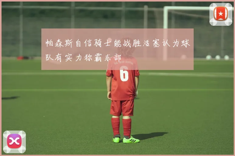 帕森斯自信骑士能战胜活塞认为球队有实力称霸东部