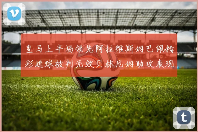 皇马上半场领先阿拉维斯姆巴佩精彩进球被判无效贝林厄姆助攻表现抢眼