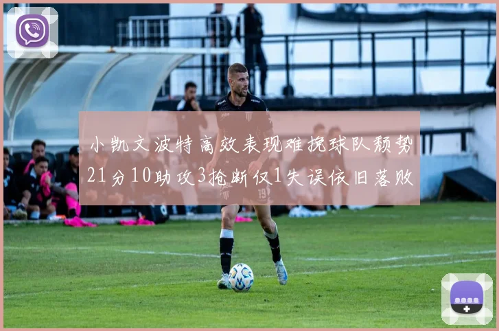 小凯文波特高效表现难挽球队颓势21分10助攻3抢断仅1失误依旧落败