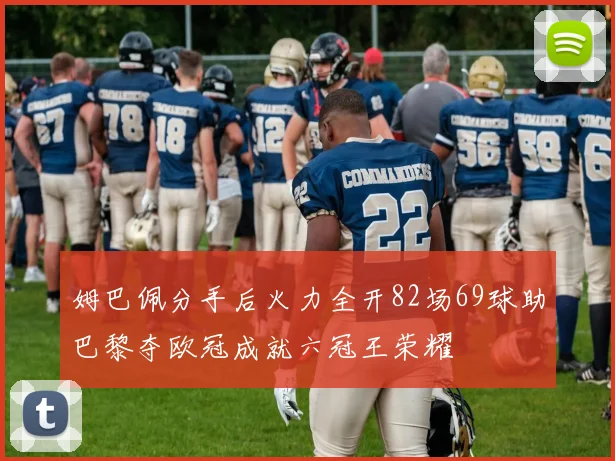 姆巴佩分手后火力全开82场69球助巴黎夺欧冠成就六冠王荣耀