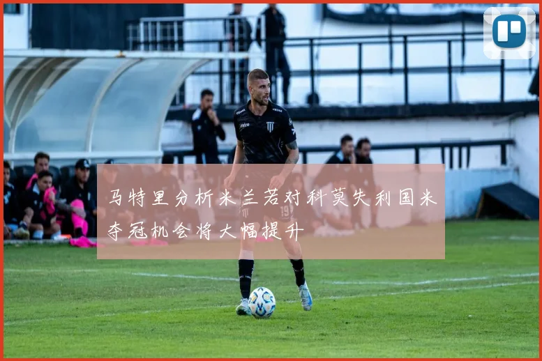 马特里分析米兰若对科莫失利国米夺冠机会将大幅提升