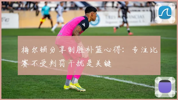 梅尔顿分享制胜补篮心得：专注比赛不受判罚干扰是关键