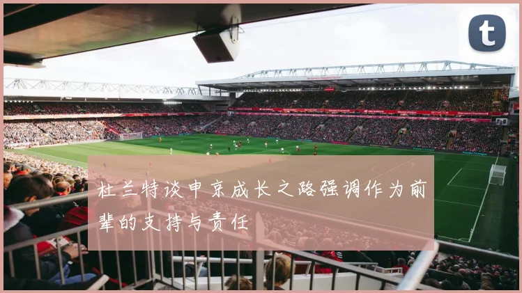 杜兰特谈申京成长之路强调作为前辈的支持与责任