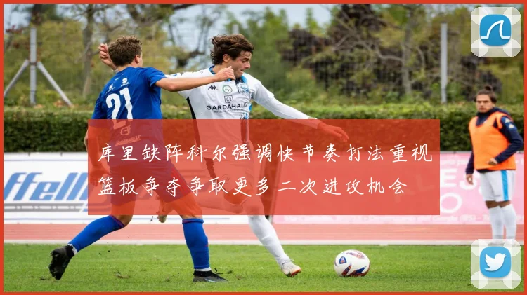 库里缺阵科尔强调快节奏打法重视篮板争夺争取更多二次进攻机会