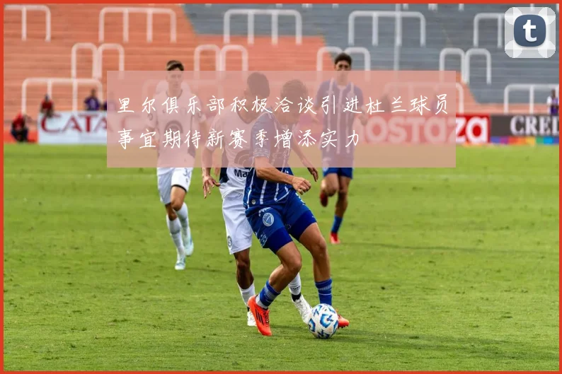 里尔俱乐部积极洽谈引进杜兰球员事宜期待新赛季增添实力