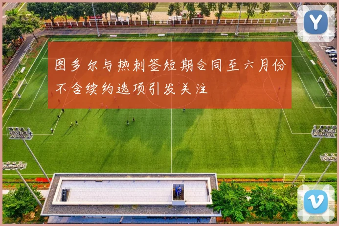 图多尔与热刺签短期合同至六月份不含续约选项引发关注