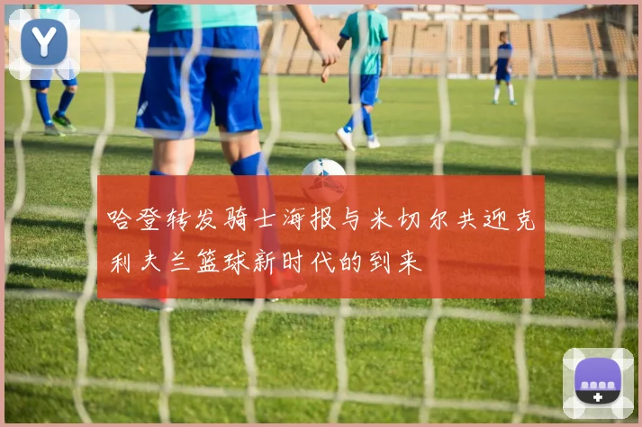 哈登转发骑士海报与米切尔共迎克利夫兰篮球新时代的到来