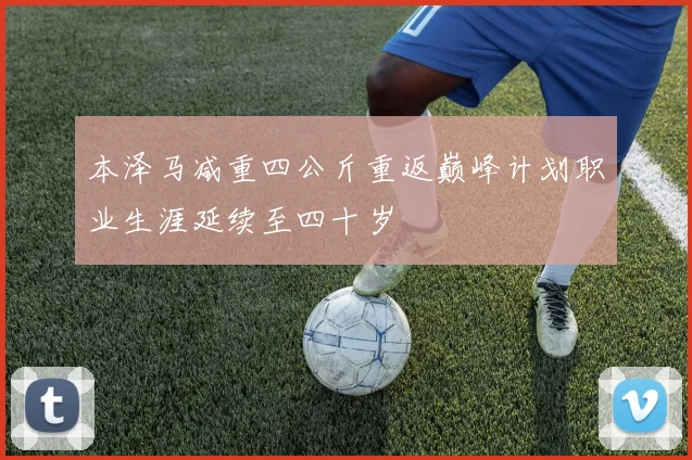 本泽马减重四公斤重返巅峰计划职业生涯延续至四十岁