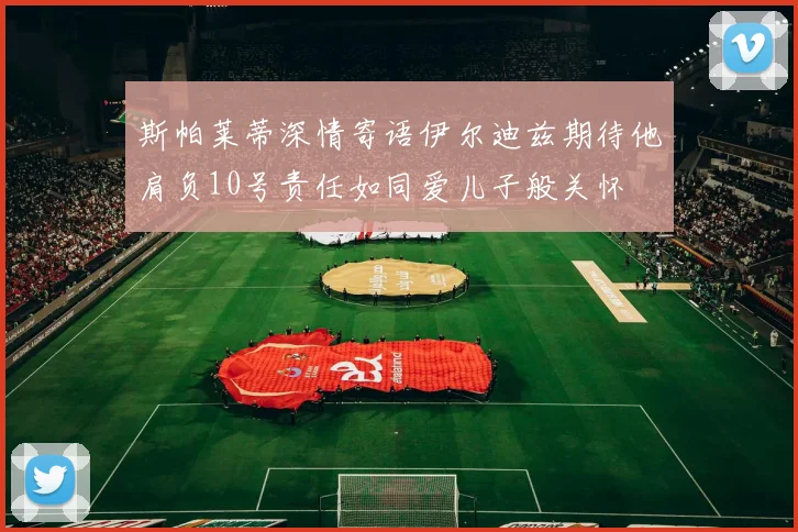 斯帕莱蒂深情寄语伊尔迪兹期待他肩负10号责任如同爱儿子般关怀