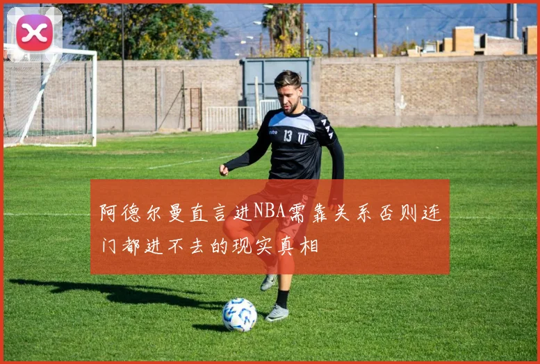 阿德尔曼直言进NBA需靠关系否则连门都进不去的现实真相