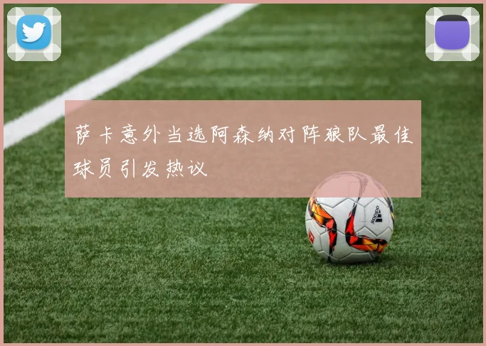 萨卡意外当选阿森纳对阵狼队最佳球员引发热议