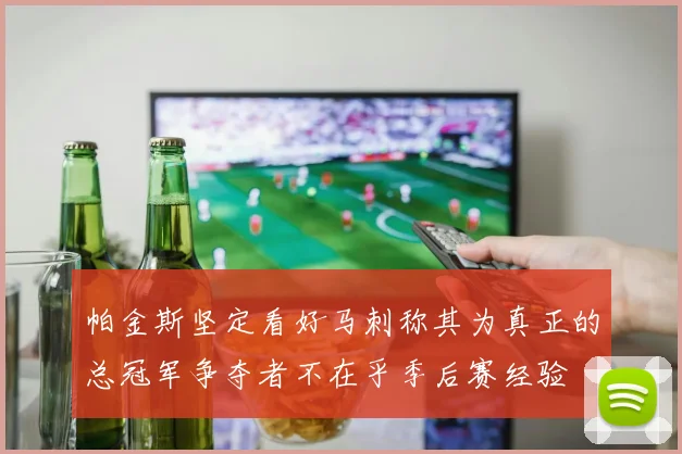 帕金斯坚定看好马刺称其为真正的总冠军争夺者不在乎季后赛经验