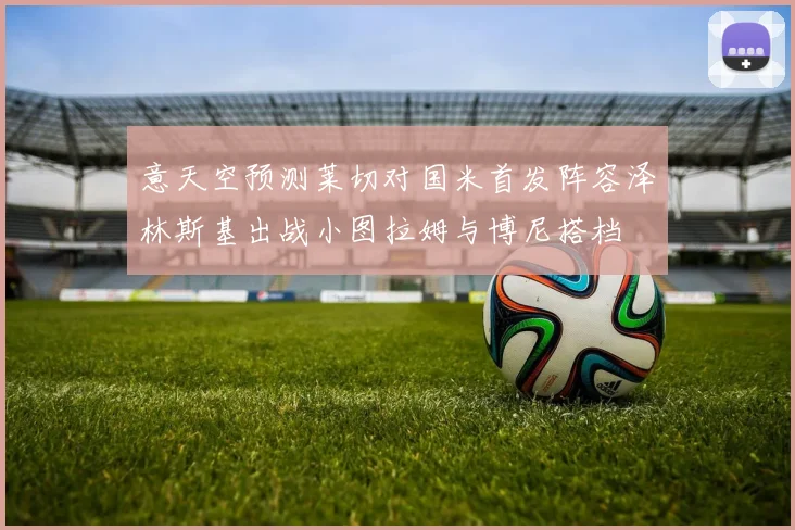 意天空预测莱切对国米首发阵容泽林斯基出战小图拉姆与博尼搭档