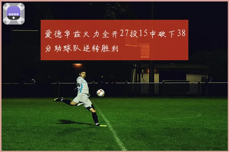 爱德华兹火力全开27投15中砍下38分助球队逆转胜利