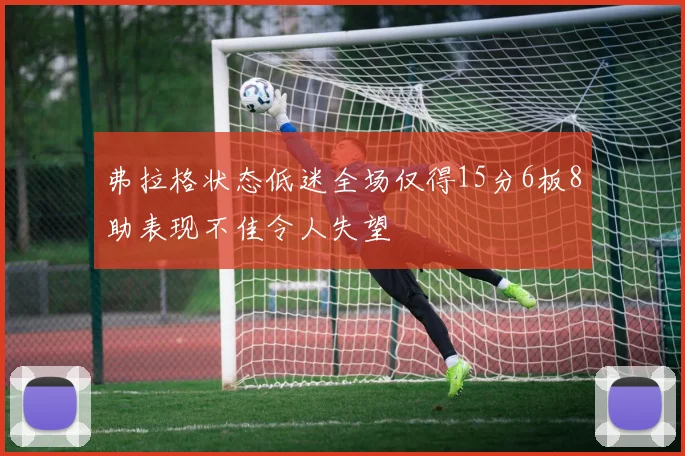 弗拉格状态低迷全场仅得15分6板8助表现不佳令人失望