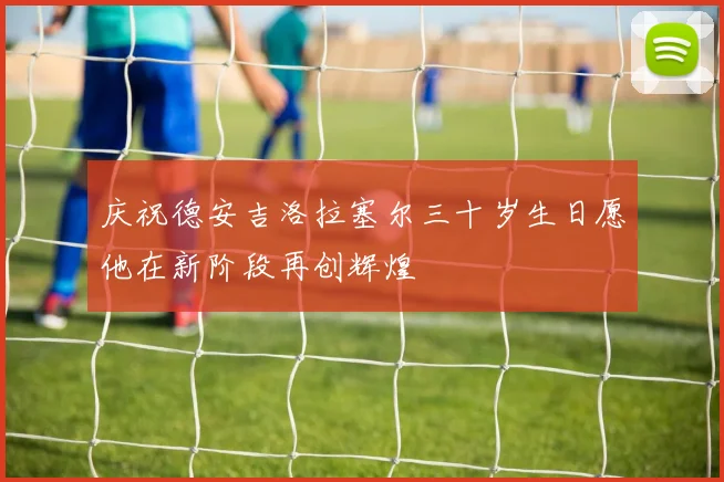 庆祝德安吉洛拉塞尔三十岁生日愿他在新阶段再创辉煌