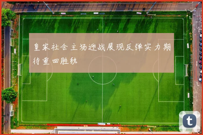 皇家社会主场迎战展现反弹实力期待重回胜轨