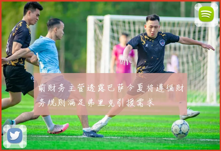 前财务主管透露巴萨今夏将遵循财务规则满足弗里克引援需求