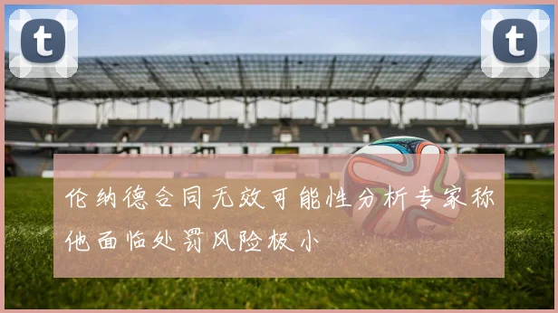 伦纳德合同无效可能性分析专家称他面临处罚风险极小
