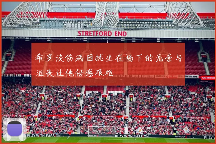 希罗谈伤病困扰坐在场下的无奈与沮丧让他倍感艰难