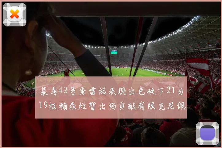 菜鸟42号秀雷诺表现出色砍下21分19板瀚森短暂出场贡献有限克尼佩尔三分球火力全开