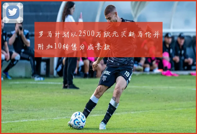 罗马计划以2500万欧元买断马伦并附加10转售分成条款