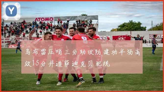 乌布雷压哨三分助攻防建功半场高效15分并造萨迪克贝犯规