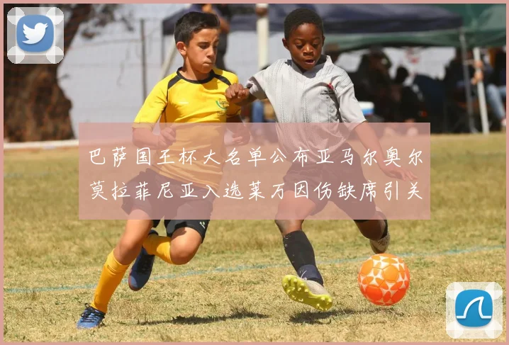 巴萨国王杯大名单公布亚马尔奥尔莫拉菲尼亚入选莱万因伤缺席引关注