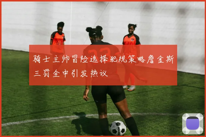 骑士主帅冒险选择犯规策略詹金斯三罚全中引发热议