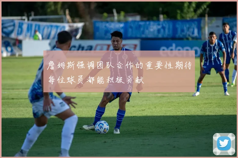 詹姆斯强调团队合作的重要性期待每位球员都能积极贡献
