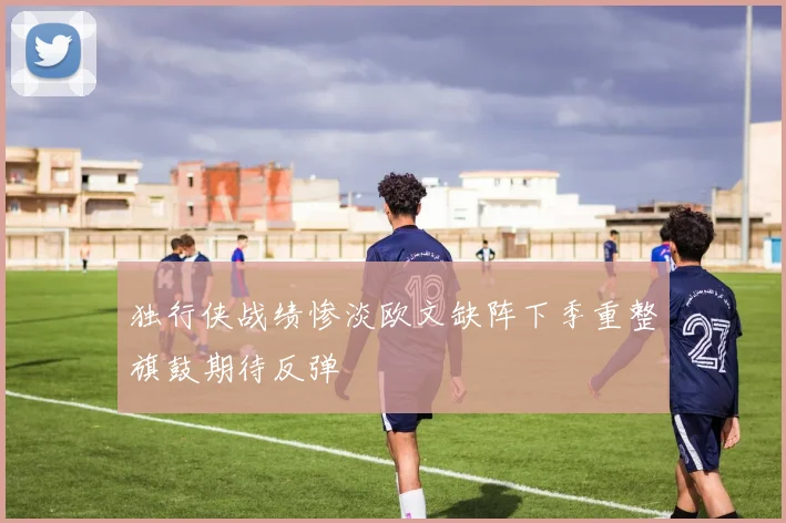 独行侠战绩惨淡欧文缺阵下季重整旗鼓期待反弹