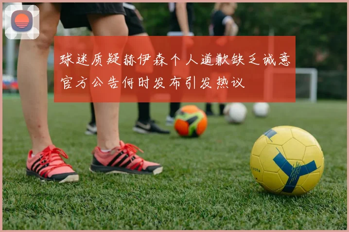 球迷质疑赫伊森个人道歉缺乏诚意官方公告何时发布引发热议