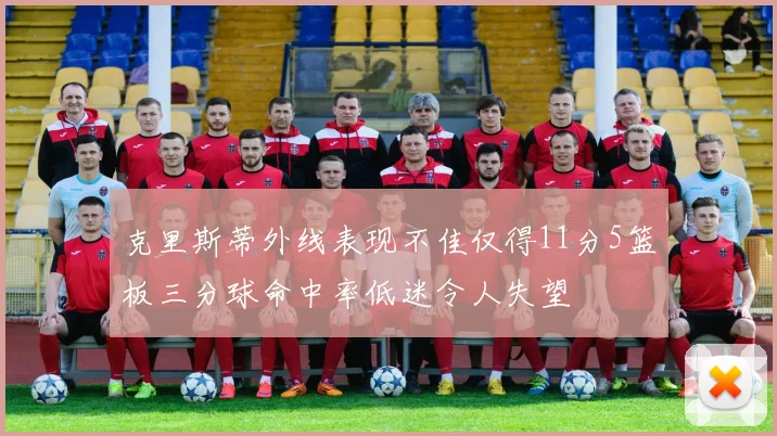 克里斯蒂外线表现不佳仅得11分5篮板三分球命中率低迷令人失望
