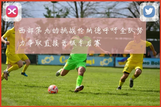 西部第九的挑战伦纳德呼吁全队努力争取直接晋级季后赛