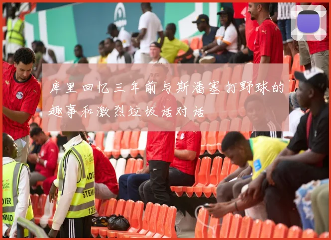 库里回忆三年前与斯潘塞打野球的趣事和激烈垃圾话对话