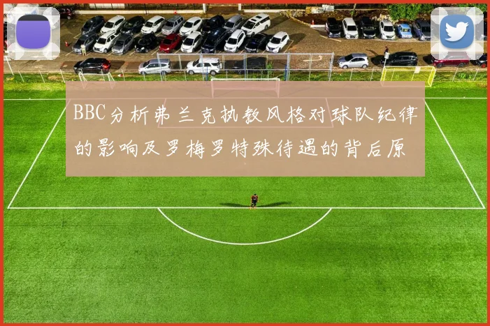 BBC分析弗兰克执教风格对球队纪律的影响及罗梅罗特殊待遇的背后原因