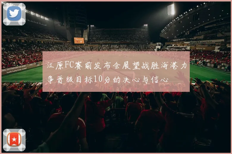 江原FC赛前发布会展望战胜海港力争晋级目标10分的决心与信心