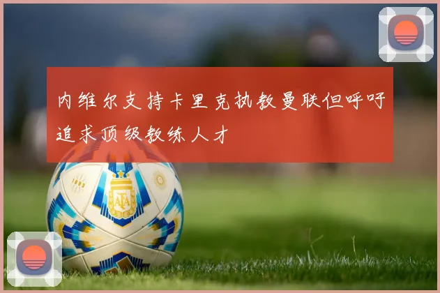 内维尔支持卡里克执教曼联但呼吁追求顶级教练人才