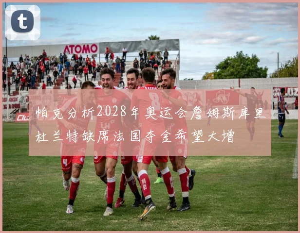 帕克分析2028年奥运会詹姆斯库里杜兰特缺席法国夺金希望大增