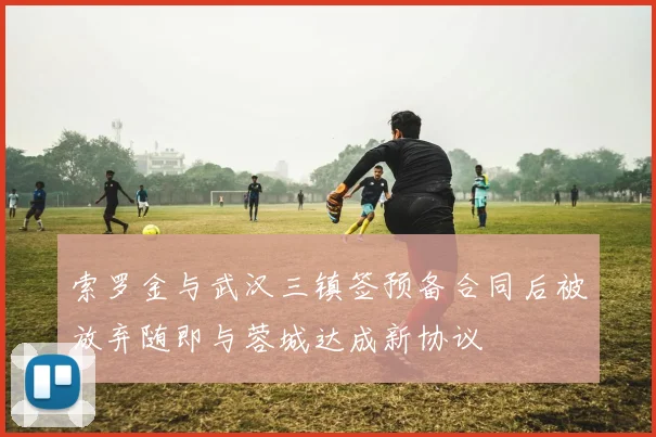 索罗金与武汉三镇签预备合同后被放弃随即与蓉城达成新协议