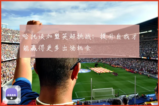 哈托谈加盟英超挑战：提升自我才能赢得更多出场机会