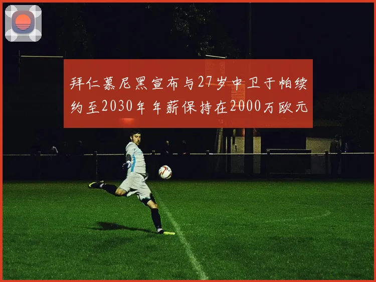拜仁慕尼黑宣布与27岁中卫于帕续约至2030年年薪保持在2000万欧元不变