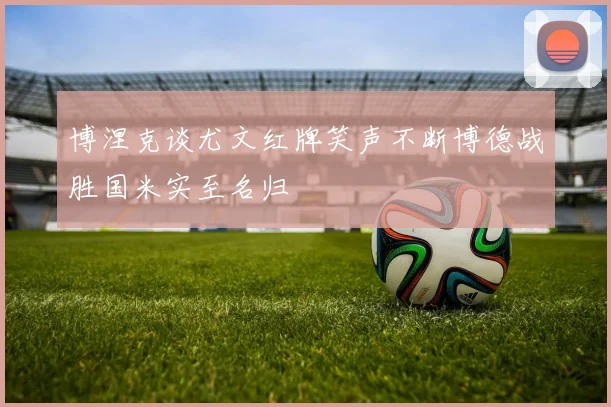 博涅克谈尤文红牌笑声不断博德战胜国米实至名归