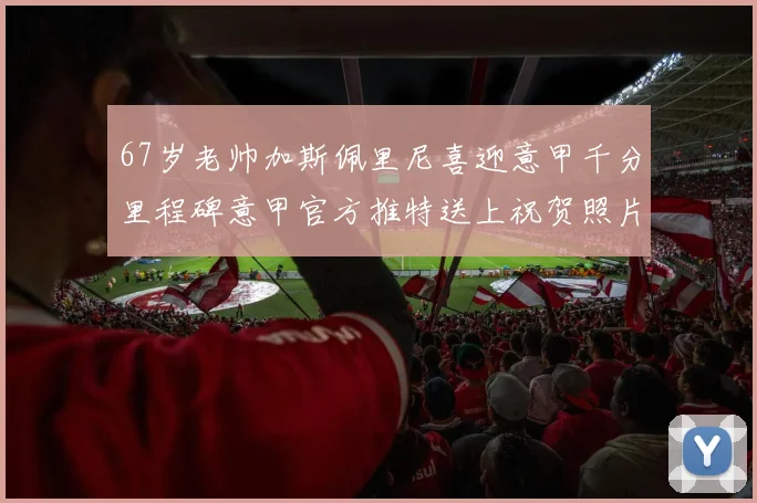 67岁老帅加斯佩里尼喜迎意甲千分里程碑意甲官方推特送上祝贺照片