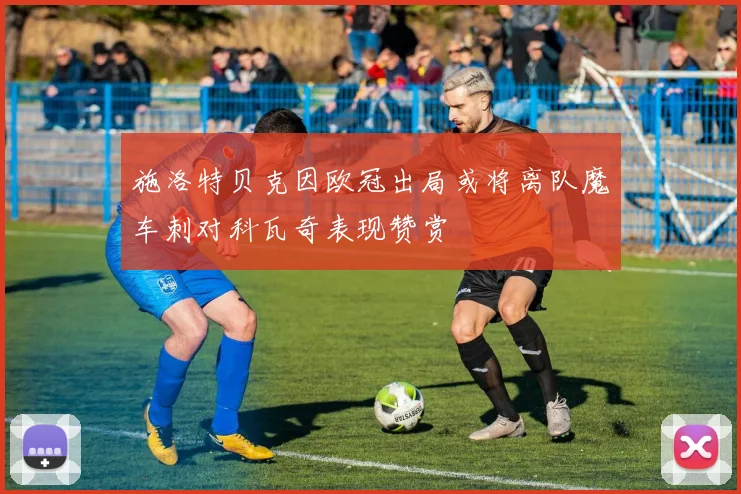 施洛特贝克因欧冠出局或将离队魔车刺对科瓦奇表现赞赏