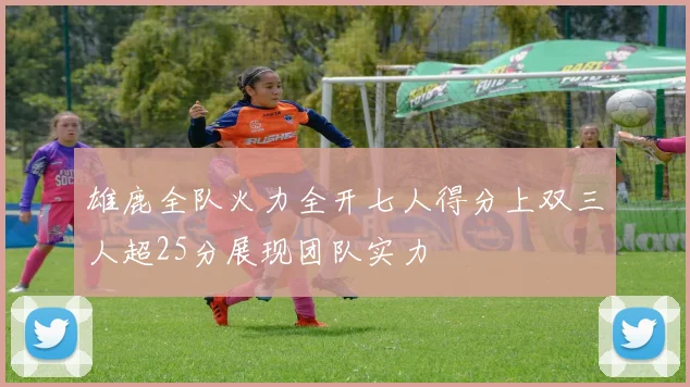 雄鹿全队火力全开七人得分上双三人超25分展现团队实力